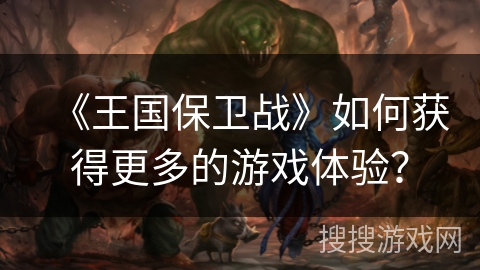 《王国保卫战》如何获得更多的游戏体验？