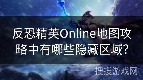 反恐精英Online地图攻略中有哪些隐藏区域？