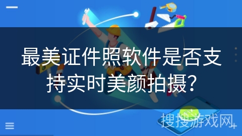 最美证件照软件是否支持实时美颜拍摄? 最美证件照软件是否支持实时美颜拍摄?