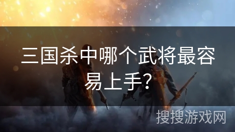 三国杀中哪个武将最容易上手？