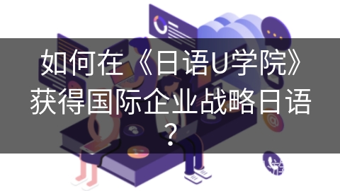 如何在《日语U学院》获得国际企业战略日语？
