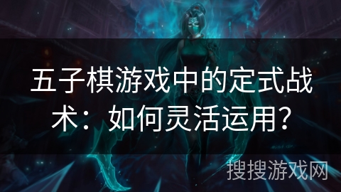 五子棋游戏中的定式战术：如何灵活运用？