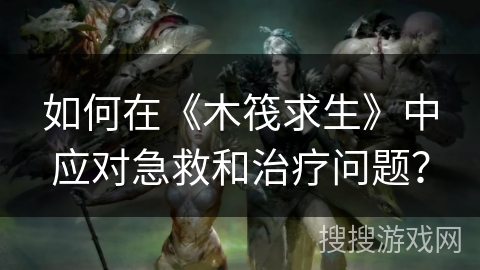 如何在《木筏求生》中应对急救和治疗问题？
