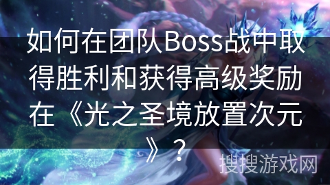 如何在团队Boss战中取得胜利和获得高级奖励在《光之圣境放置次元》？