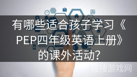 有哪些适合孩子学习《PEP四年级英语上册》的课外活动？