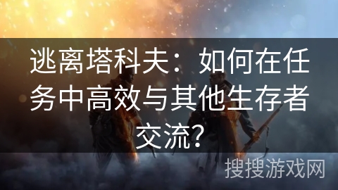 逃离塔科夫：如何在任务中高效与其他生存者交流？