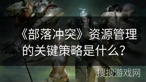 《部落冲突》资源管理的关键策略是什么？