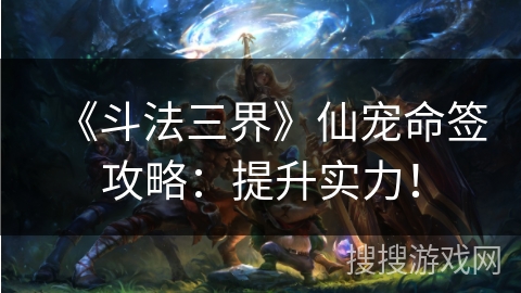 《斗法三界》仙宠命签攻略：提升实力！