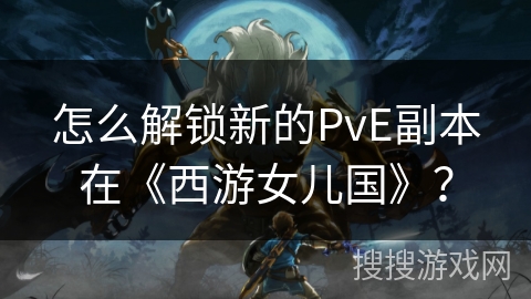 怎么解锁新的PvE副本在《西游女儿国》？