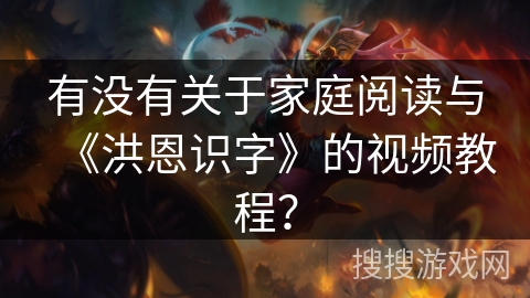 有没有关于家庭阅读与《洪恩识字》的视频教程？