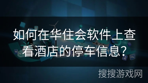 如何在华住会软件上查看酒店的停车信息？