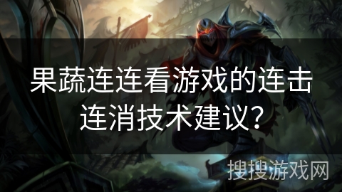 果蔬连连看游戏的连击连消技术建议？