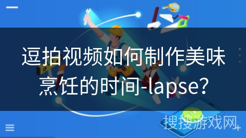 逗拍视频如何制作美味烹饪的时间-lapse？