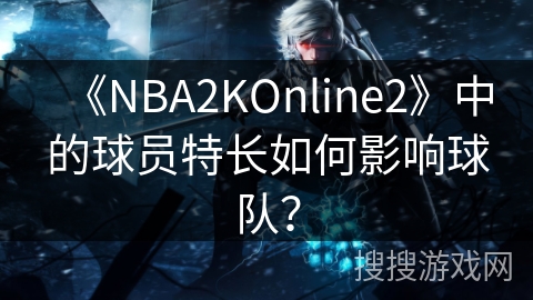 《NBA2KOnline2》中的球员特长如何影响球队？