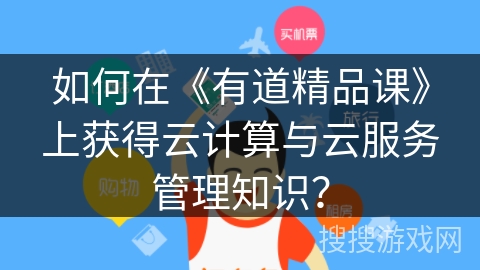 如何在《有道精品课》上获得云计算与云服务管理知识？