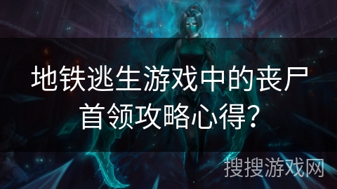 地铁逃生游戏中的丧尸首领攻略心得？