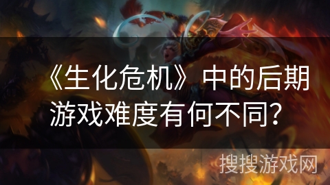 《生化危机》中的后期游戏难度有何不同？