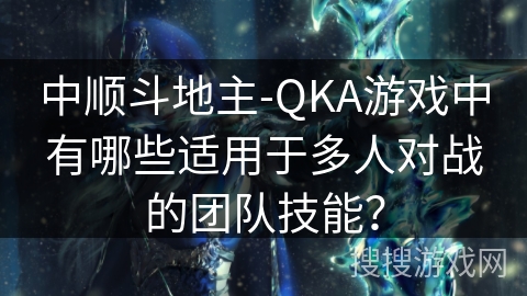 中顺斗地主-QKA游戏中有哪些适用于多人对战的团队技能？