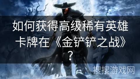 如何获得高级稀有英雄卡牌在《金铲铲之战》？