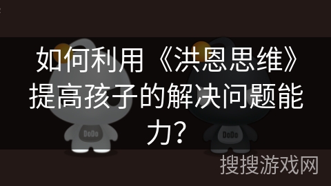 如何利用《洪恩思维》提高孩子的解决问题能力？