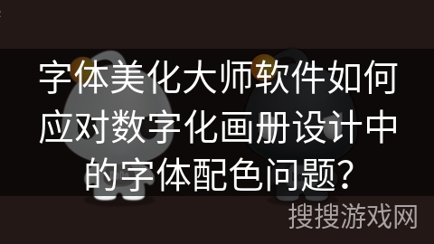 字体美化大师软件如何应对数字化画册设计中的字体配色问题？