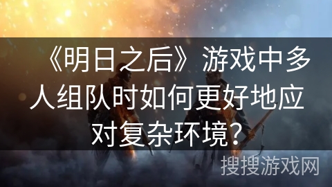 《明日之后》游戏中多人组队时如何更好地应对复杂环境？