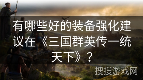 有哪些好的装备强化建议在《三国群英传一统天下》？