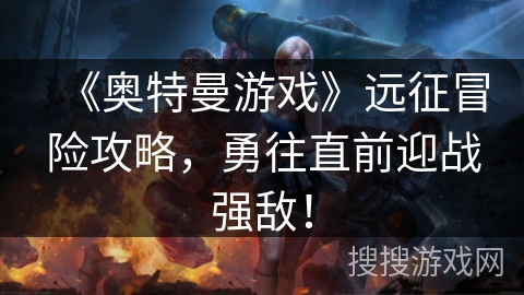 《奥特曼游戏》远征冒险攻略，勇往直前迎战强敌！