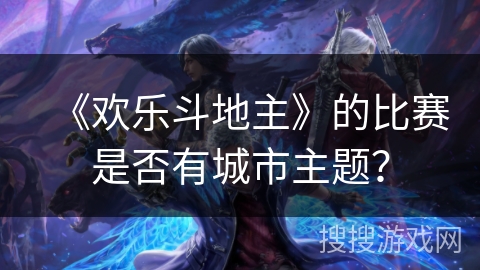 《欢乐斗地主》的比赛是否有城市主题？