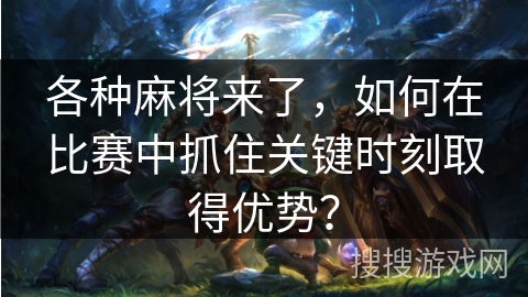 各种麻将来了，如何在比赛中抓住关键时刻取得优势？