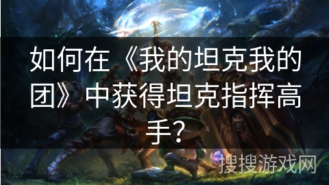 如何在《我的坦克我的团》中获得坦克指挥高手？