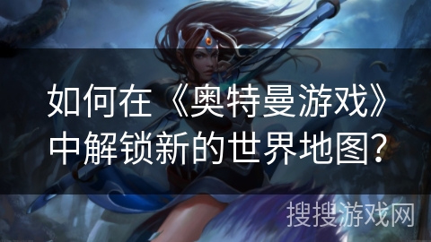 如何在《奥特曼游戏》中解锁新的世界地图？