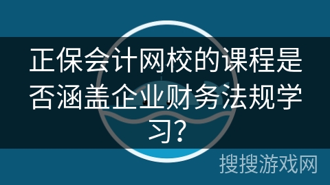 正保会计网校的课程是否涵盖企业财务法规学习？