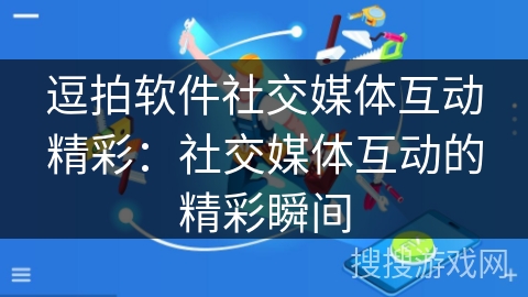逗拍软件社交媒体互动精彩：社交媒体互动的精彩瞬间