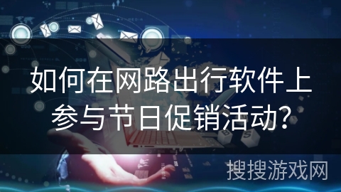 如何在网路出行软件上参与节日促销活动？
