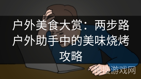 户外美食大赏：两步路户外助手中的美味烧烤攻略