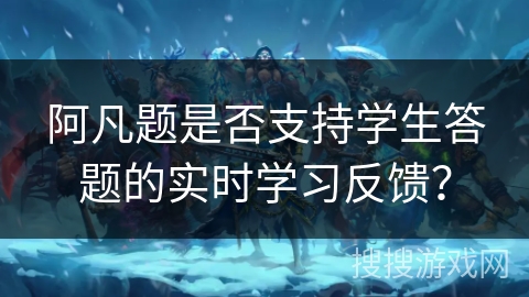 阿凡题是否支持学生答题的实时学习反馈？