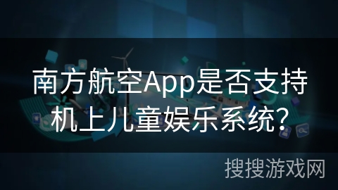 南方航空App是否支持机上儿童娱乐系统？
