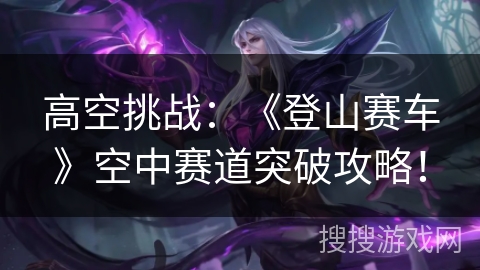 高空挑战：《登山赛车》空中赛道突破攻略！