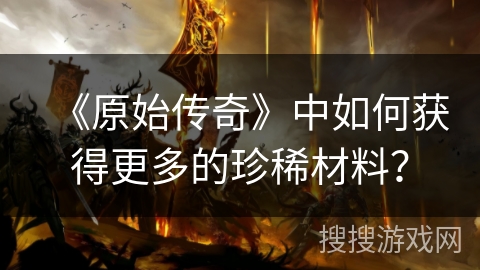 《原始传奇》中如何获得更多的珍稀材料？
