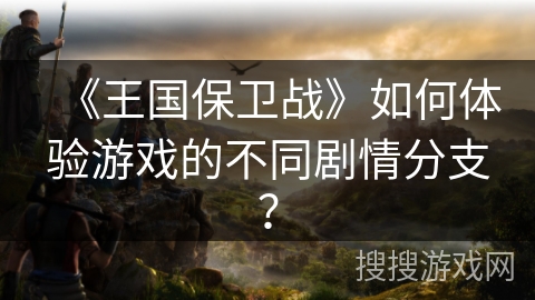 《王国保卫战》如何体验游戏的不同剧情分支？
