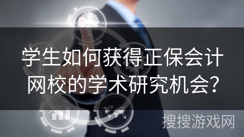 学生如何获得正保会计网校的学术研究机会？