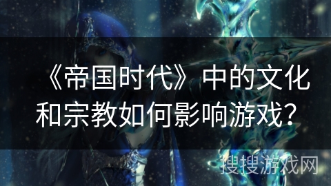 《帝国时代》中的文化和宗教如何影响游戏？