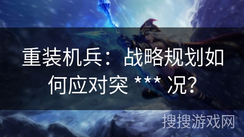 重装机兵：战略规划如何应对突 *** 况？