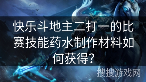 快乐斗地主二打一的比赛技能药水制作材料如何获得？