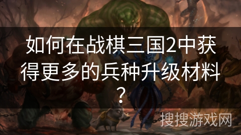 如何在战棋三国2中获得更多的兵种升级材料？