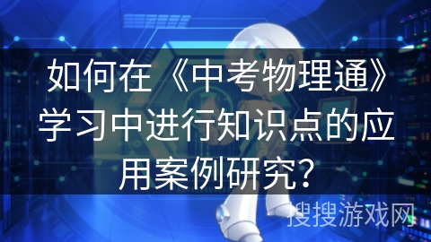 如何在《中考物理通》学习中进行知识点的应用案例研究？
