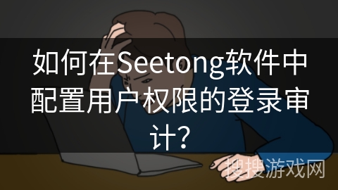 如何在Seetong软件中配置用户权限的登录审计？