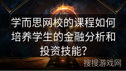 学而思网校的课程如何培养学生的金融分析和投资技能？