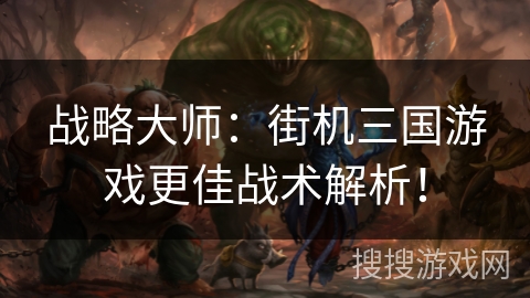 战略大师：街机三国游戏更佳战术解析！